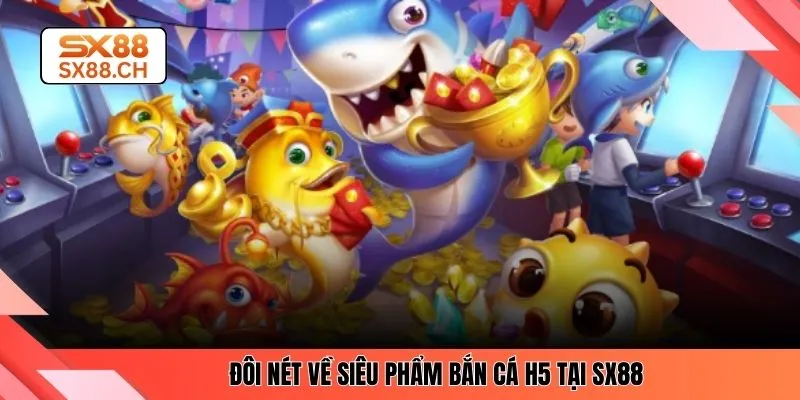 Đôi nét về siêu phẩm bắn cá H5 tại SX88 